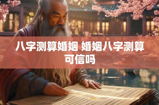 八字测算婚姻 婚姻八字测算可信吗