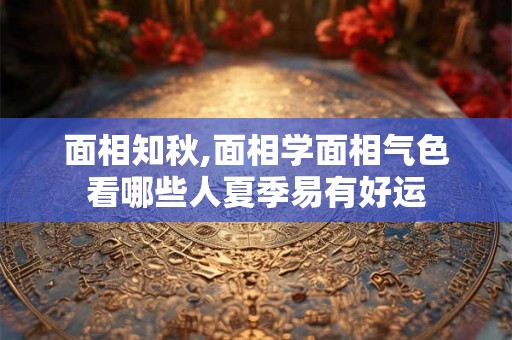 面相知秋,面相学面相气色看哪些人夏季易有好运