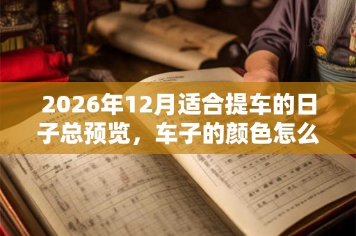 2026年12月适合提车的日子总预览，车子的颜色怎么选择？