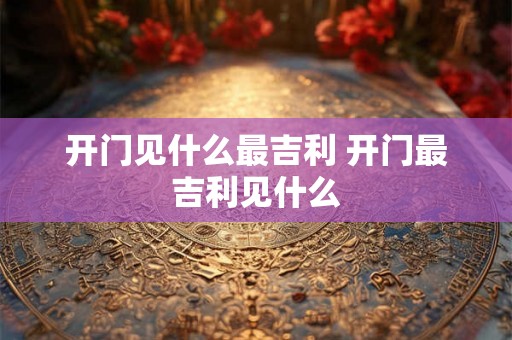 开门见什么最吉利 开门最吉利见什么