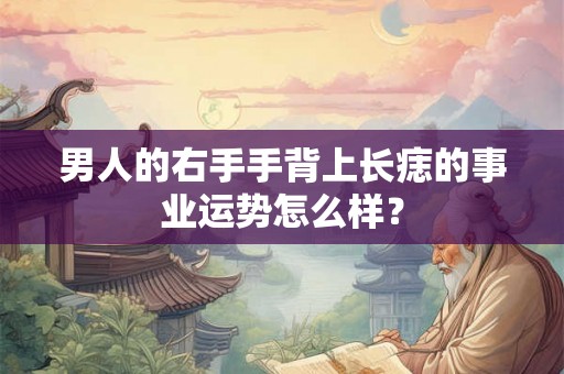 男人的右手手背上长痣的事业运势怎么样？