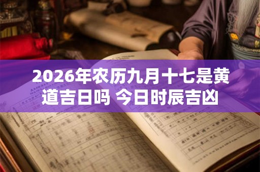 2026年农历九月十七是黄道吉日吗 今日时辰吉凶 2026年农历九月十七是黄道吉日吗 今日时辰吉凶