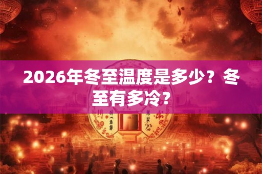 2026年冬至温度是多少？冬至有多冷？