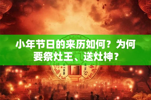 小年节日的来历如何？为何要祭灶王、送灶神？