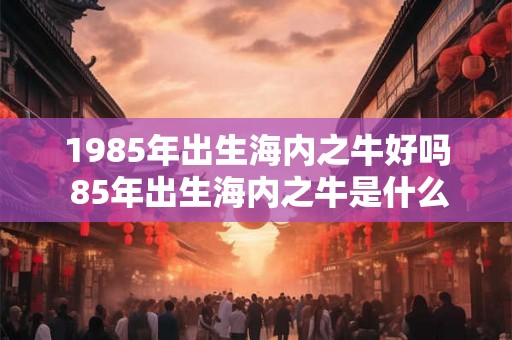 1985年出生海内之牛好吗 85年出生海内之牛是什么命