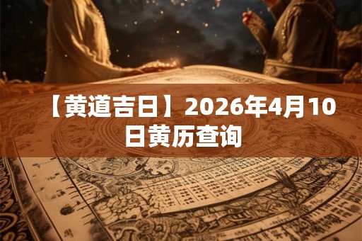 【黄道吉日】2026年4月10日黄历查询