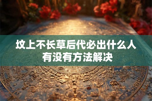 坟上不长草后代必出什么人 有没有方法解决
