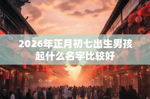 2026年正月初七出生男孩起什么名字比较好