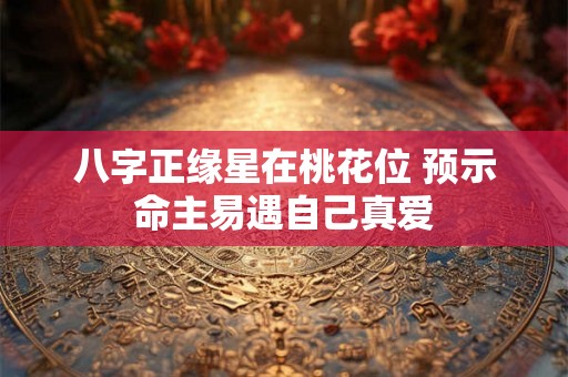 八字正缘星在桃花位 预示命主易遇自己真爱