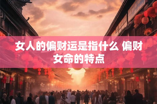 女人的偏财运是指什么 偏财女命的特点
