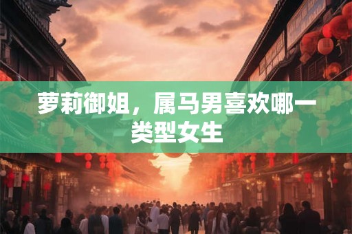 萝莉御姐，属马男喜欢哪一类型女生