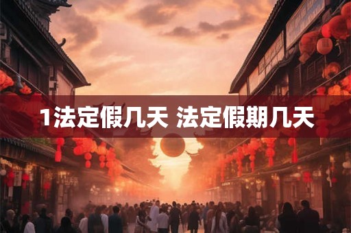 1法定假几天 法定假期几天 1法定假几天 法定假期几天