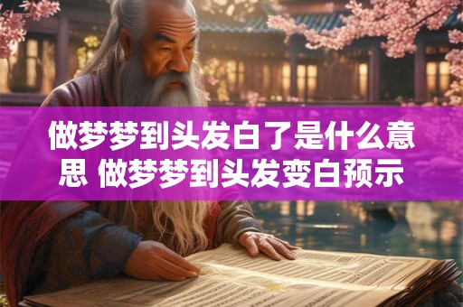 做梦梦到头发白了是什么意思 做梦梦到头发变白预示什么
