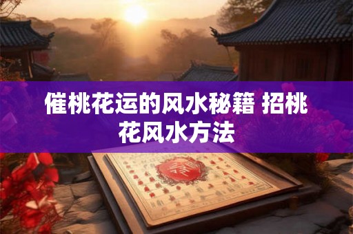 催桃花运的风水秘籍 招桃花风水方法