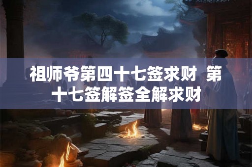 祖师爷第四十七签求财 第十七签解签全解求财 祖师爷第四十七签求财 第十七签解签全解求财