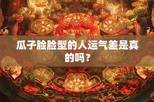 瓜子脸脸型的人运气差是真的吗？