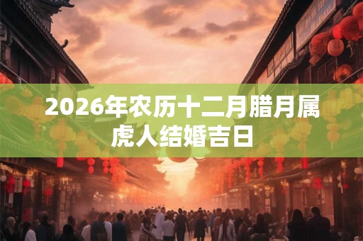 2026年农历十二月腊月属虎人结婚吉日