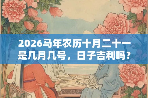 2026马年农历十月二十一是几月几号，日子吉利吗？