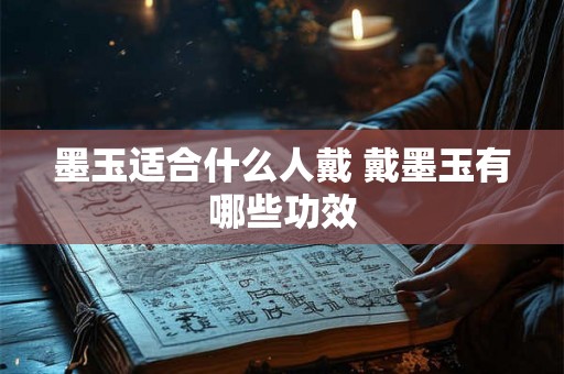 墨玉适合什么人戴 戴墨玉有哪些功效 墨玉适合什么人戴 戴墨玉有哪些功效