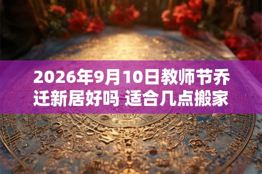 2026年9月10日教师节乔迁新居好吗 适合几点搬家