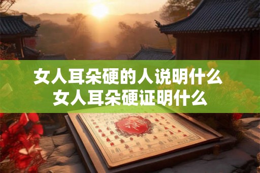 女人耳朵硬的人说明什么 女人耳朵硬证明什么