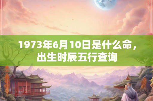 1973年6月10日是什么命，出生时辰五行查询