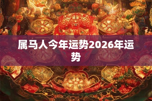 属马人今年运势2026年运势 属马人今年运势2026年运势