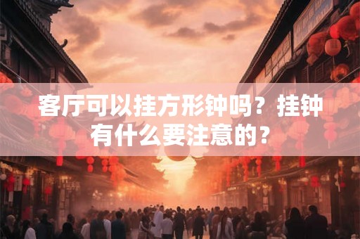 客厅可以挂方形钟吗？挂钟有什么要注意的？
