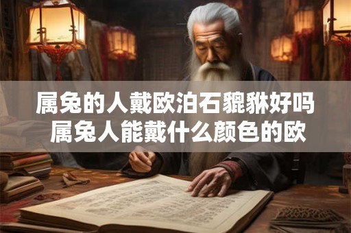 属兔的人戴欧泊石貔貅好吗 属兔人能戴什么颜色的欧泊 属兔的人戴欧泊石貔貅好吗 属兔人能戴什么颜色的欧泊