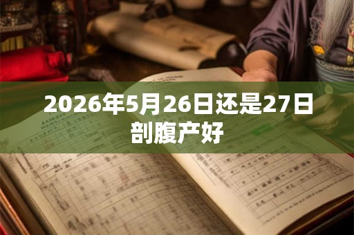 2026年5月26日还是27日剖腹产好 2026年5月26日还是27日剖腹产好