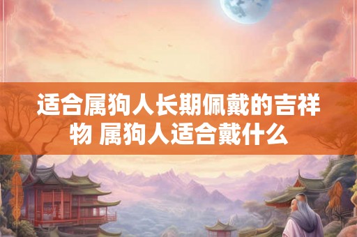 适合属狗人长期佩戴的吉祥物 属狗人适合戴什么