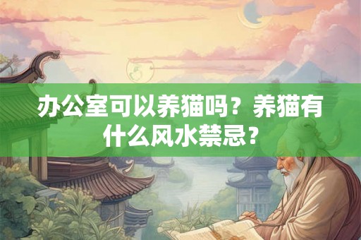 办公室可以养猫吗?养猫有什么风水禁忌? 办公室可以养猫吗?养猫有什么风水禁忌?