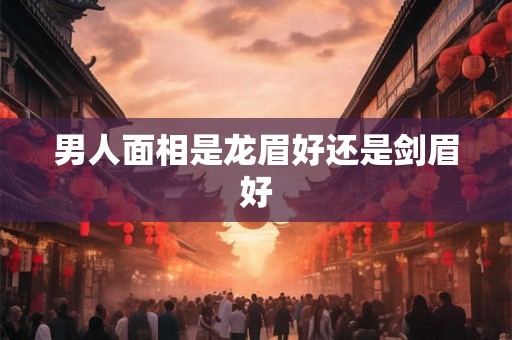 男人面相是龙眉好还是剑眉好