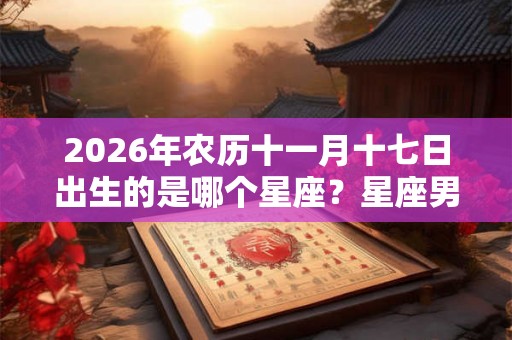 2026年农历十一月十七日出生的是哪个星座？星座男性格如何？