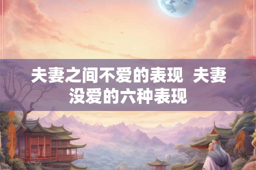 夫妻之间不爱的表现 夫妻没爱的六种表现 夫妻之间不爱的表现 夫妻没爱的六种表现
