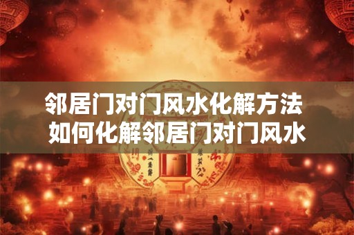 邻居门对门风水化解方法 如何化解邻居门对门风水 邻居门对门风水化解方法 如何化解邻居门对门风水