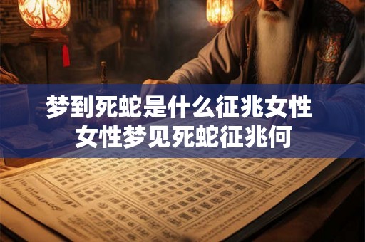 梦到死蛇是什么征兆女性 女性梦见死蛇征兆何