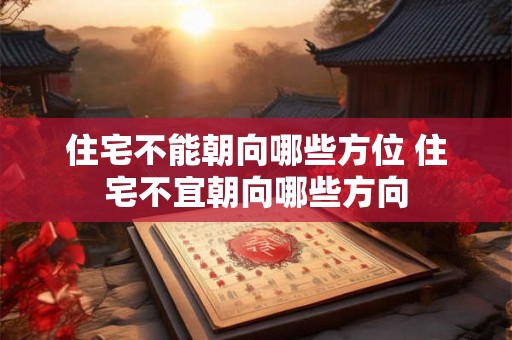 住宅不能朝向哪些方位 住宅不宜朝向哪些方向 住宅不能朝向哪些方位 住宅不宜朝向哪些方向