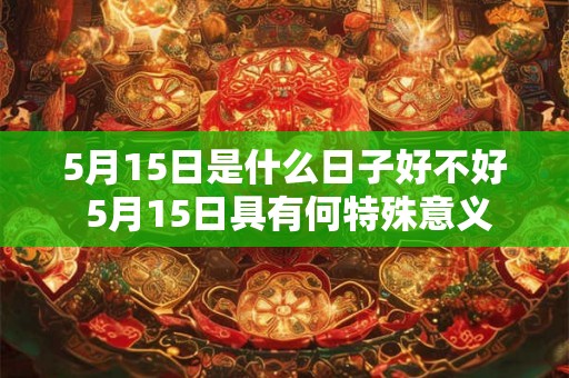 5月15日是什么日子好不好 5月15日具有何特殊意义 5月15日是什么日子好不好 5月15日具有何特殊意义
