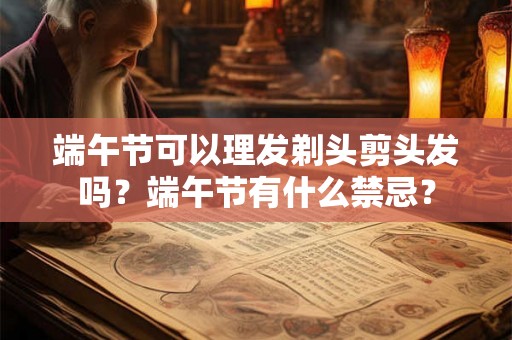 端午节可以理发剃头剪头发吗?端午节有什么禁忌? 端午节可以理发剃头剪头发吗?端午节有什么禁忌?