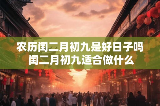 农历闰二月初九是好日子吗 闰二月初九适合做什么 农历闰二月初九是好日子吗 闰二月初九适合做什么