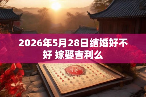 2026年5月28日结婚好不好 嫁娶吉利么
