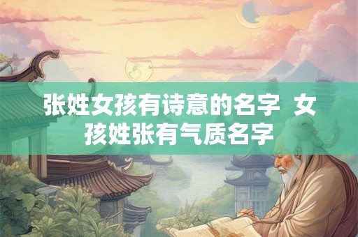张姓女孩有诗意的名字 女孩姓张有气质名字 张姓女孩有诗意的名字 女孩姓张有气质名字