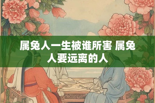 属兔人一生被谁所害 属兔人要远离的人