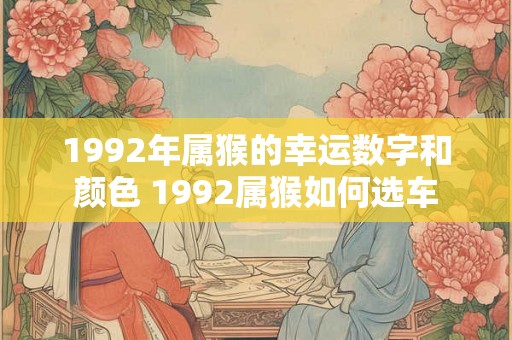 1992年属猴的幸运数字和颜色 1992属猴如何选车