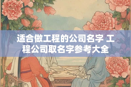 适合做工程的公司名字 工程公司取名字参考大全