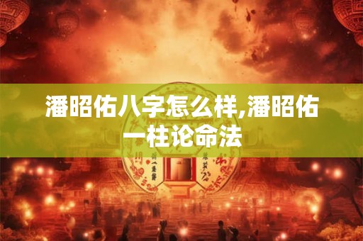 潘昭佑八字怎么样,潘昭佑一柱论命法