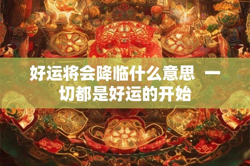 好运将会降临什么意思  一切都是好运的开始