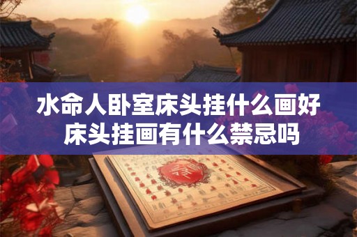 水命人卧室床头挂什么画好 床头挂画有什么禁忌吗