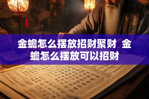 金蟾怎么摆放招财聚财  金蟾怎么摆放可以招财
